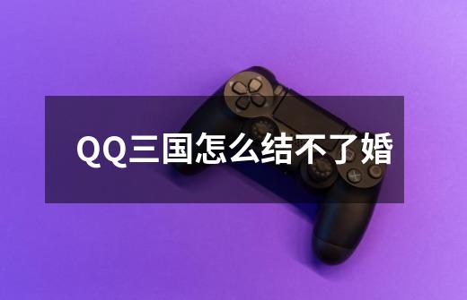 QQ三国怎么结不了婚-第1张-游戏信息-龙启网