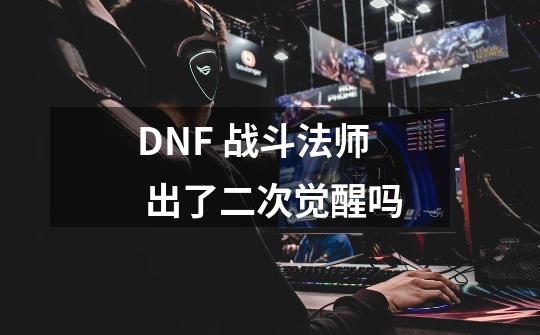 DNF 战斗法师 出了二次觉醒吗-第1张-游戏信息-龙启网