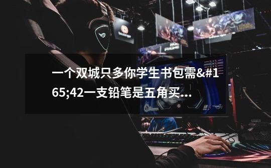 一个双城只多你学生书包需¥42一支铅笔是五角买八支这样子的铅笔和这样子的-第1张-游戏信息-龙启网
