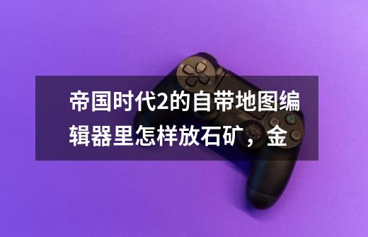 帝国时代2的自带地图编辑器里怎样放石矿,金-第1张-游戏信息-龙启网