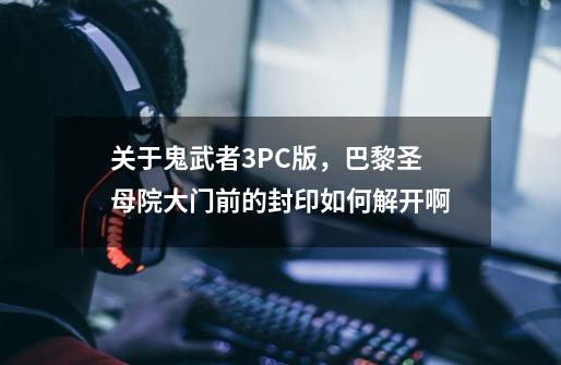 关于鬼武者3PC版,巴黎圣母院大门前的封印如何解开啊-第1张-游戏信息-龙启网