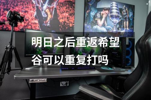 明日之后重返希望谷可以重复打吗-第1张-游戏信息-龙启网