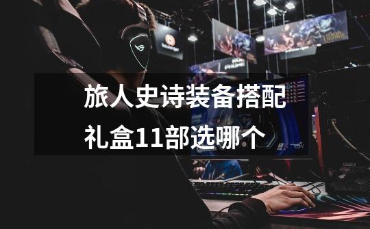 旅人史诗装备搭配礼盒11部选哪个-第1张-游戏信息-龙启网
