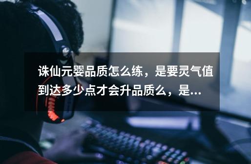 诛仙元婴品质怎么练,是要灵气值到达多少点才会升品质么,是的话请问每个品质要求多少点-第1张-游戏信息-龙启网
