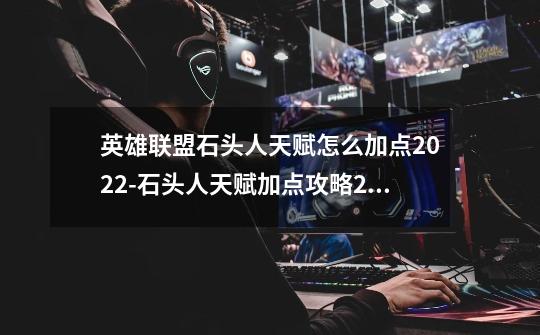 英雄联盟石头人天赋怎么加点2022-石头人天赋加点攻略2022-第1张-游戏信息-龙启网