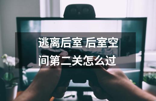 逃离后室 后室空间第二关怎么过-第1张-游戏信息-龙启网