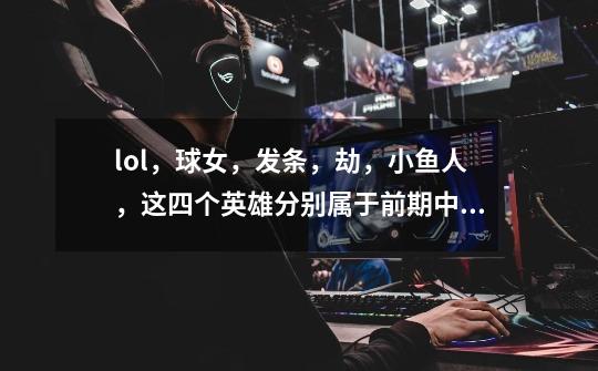 lol,球女,发条,劫,小鱼人,这四个英雄分别属于前期中期还是后期-第1张-游戏信息-龙启网