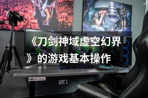 《刀剑神域虚空幻界》的游戏基本操作-第1张-游戏信息-龙启网