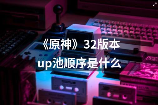 《原神》3.2版本up池顺序是什么-第1张-游戏信息-龙启网