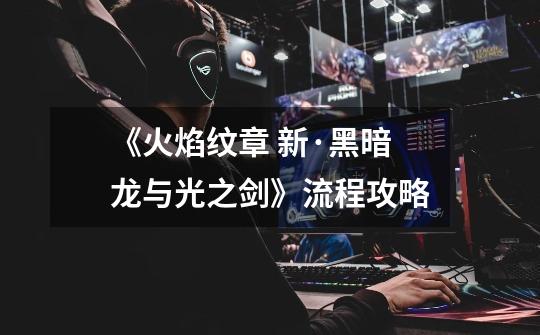 《火焰纹章 新·黑暗龙与光之剑》流程攻略-第1张-游戏信息-龙启网