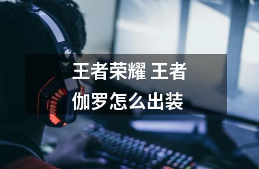 王者荣耀 王者伽罗怎么出装-第1张-游戏信息-龙启网