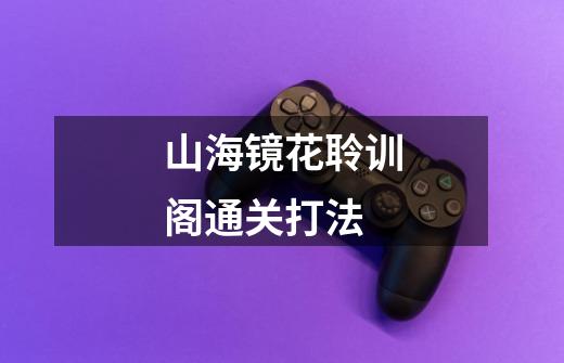 山海镜花聆训阁通关打法-第1张-游戏信息-龙启网