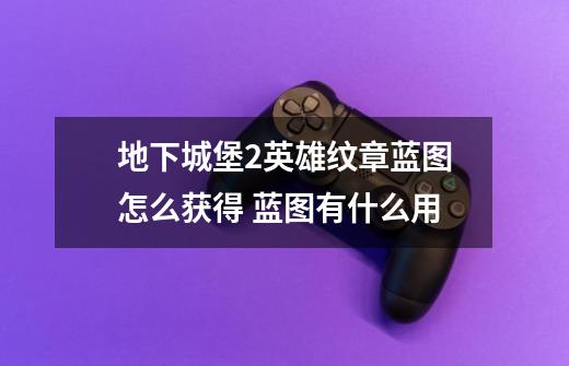 地下城堡2英雄纹章蓝图怎么获得 蓝图有什么用-第1张-游戏信息-龙启网