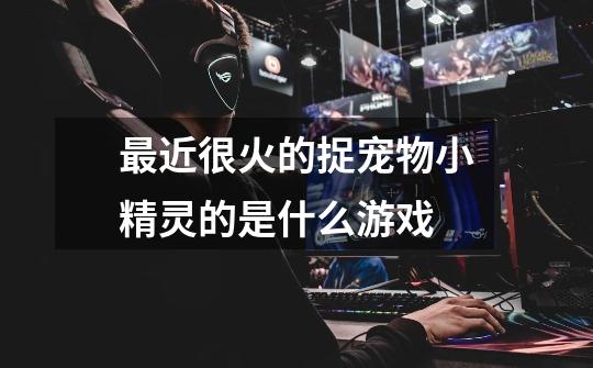 最近很火的捉宠物小精灵的是什么游戏-第1张-游戏信息-龙启网