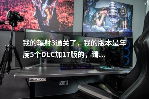 我的辐射3通关了,我的版本是年度5个DLC加1.7版的,请问,我通关了之后断钢是不是自动载入的-第1张-游戏信息-龙启网