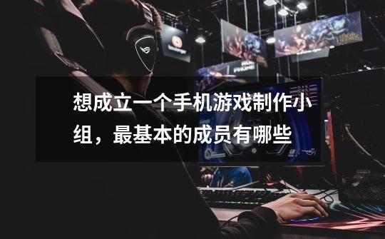 想成立一个手机游戏制作小组,最基本的成员有哪些-第1张-游戏信息-龙启网