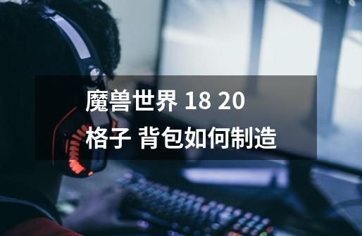 魔兽世界 18 20格子 背包如何制造-第1张-游戏信息-龙启网
