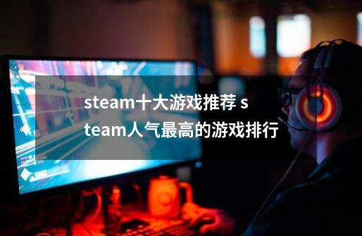 steam十大游戏推荐 steam人气最高的游戏排行-第1张-游戏信息-龙启网