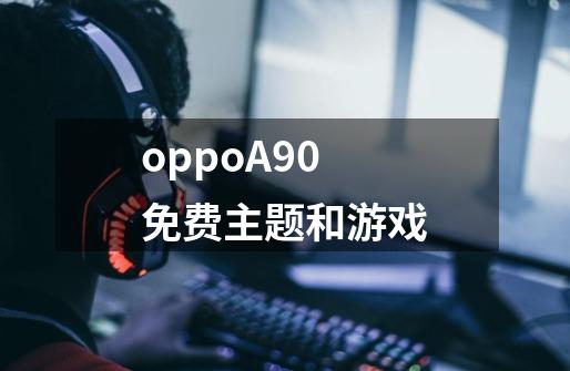 oppoA90免费主题和游戏-第1张-游戏信息-龙启网
