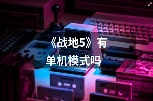 《战地5》有单机模式吗-第1张-游戏信息-龙启网