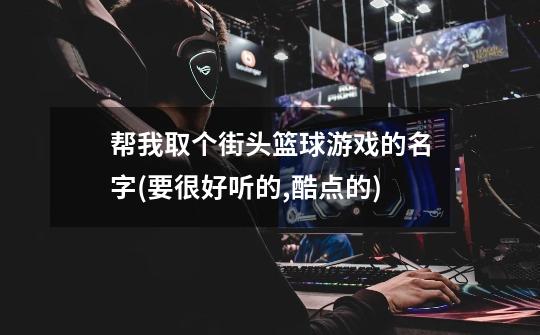 帮我取个街头篮球游戏的名字(要很好听的,酷点的)-第1张-游戏信息-龙启网