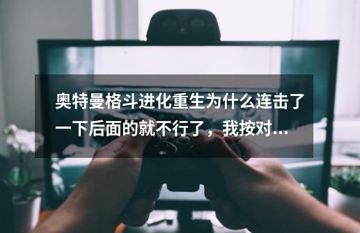 奥特曼格斗进化重生为什么连击了一下后面的就不行了,我按对了,就是亮了第一个后面的就没有了。-第1张-游戏信息-龙启网