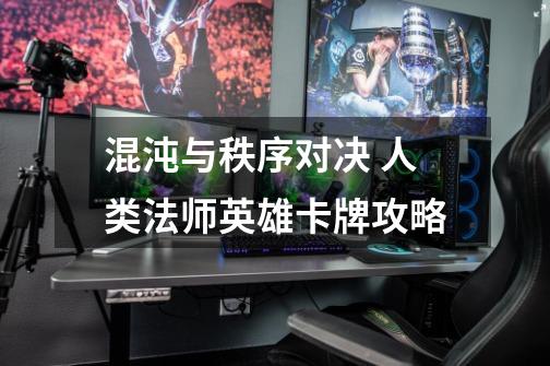 混沌与秩序对决 人类法师英雄卡牌攻略-第1张-游戏信息-龙启网
