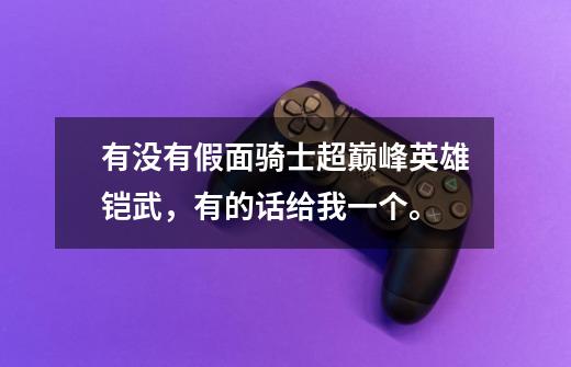 有没有假面骑士超巅峰英雄铠武,有的话给我一个。-第1张-游戏信息-龙启网