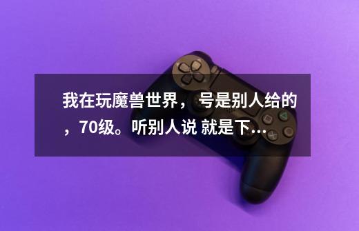 我在玩魔兽世界, 号是别人给的,70级。听别人说 就是下战场 升级比较快,但是没人交我-第1张-游戏信息-龙启网