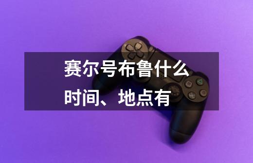 赛尔号布鲁什么时间、地点有-第1张-游戏信息-龙启网