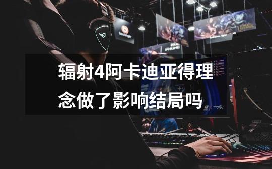 辐射4阿卡迪亚得理念做了影响结局吗-第1张-游戏信息-龙启网