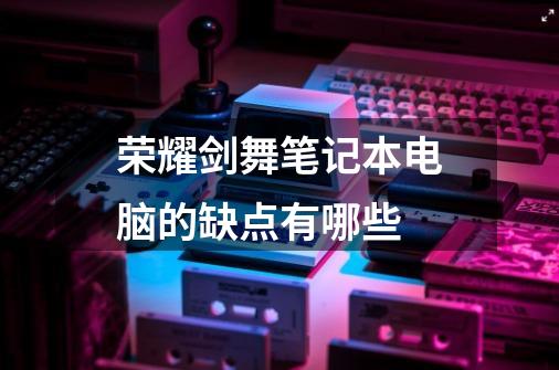 荣耀剑舞笔记本电脑的缺点有哪些-第1张-游戏信息-龙启网
