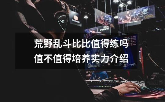 荒野乱斗比比值得练吗 值不值得培养实力介绍-第1张-游戏信息-龙启网