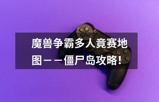魔兽争霸多人竟赛地图--僵尸岛攻略!-第1张-游戏信息-龙启网