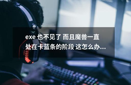exe 也不见了 而且魔兽一直处在卡蓝条的阶段 这怎么办啊 想-第1张-游戏信息-龙启网