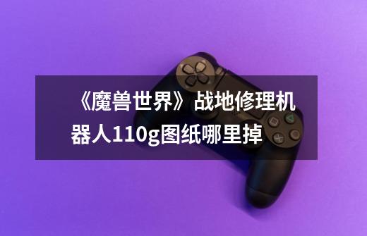 《魔兽世界》战地修理机器人110g图纸哪里掉-第1张-游戏信息-龙启网