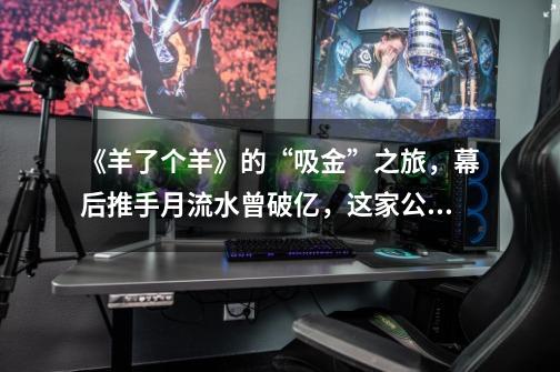 《羊了个羊》的“吸金”之旅,幕后推手月流水曾破亿,这家公司你了解多少-第1张-游戏信息-龙启网
