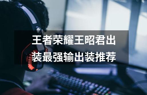 王者荣耀王昭君出装最强输出装推荐-第1张-游戏信息-龙启网