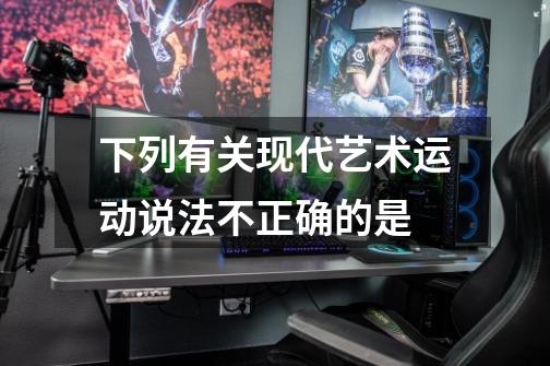 下列有关现代艺术运动说法不正确的是-第1张-游戏信息-龙启网