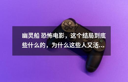 幽灵船 恐怖电影,这个结局到底些什么的,为什么这些人又活了-第1张-游戏信息-龙启网