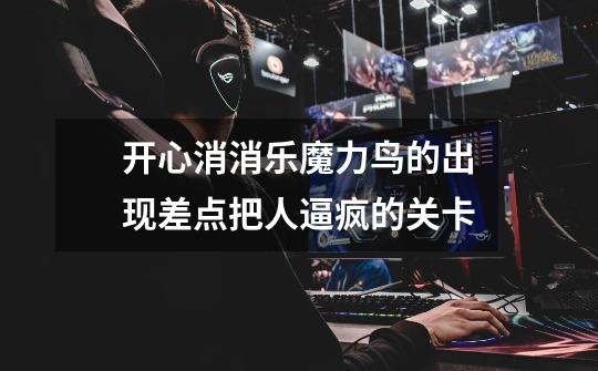 开心消消乐魔力鸟的出现差点把人逼疯的关卡-第1张-游戏信息-龙启网