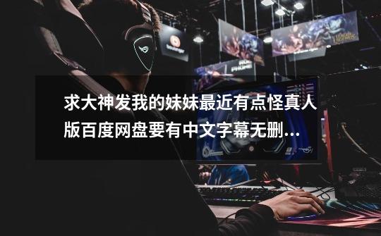 求大神发我的妹妹最近有点怪真人版百度网盘要有中文字幕无删减~~谢-第1张-游戏信息-龙启网