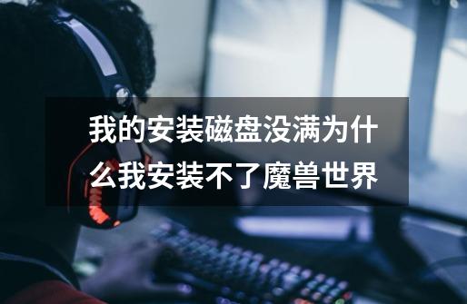 我的安装磁盘没满为什么我安装不了魔兽世界-第1张-游戏信息-龙启网