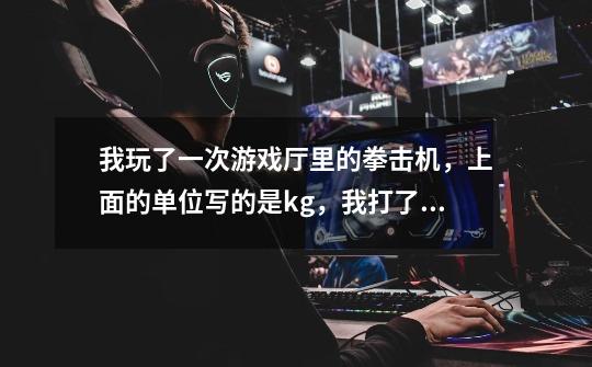 我玩了一次游戏厅里的拳击机，上面的单位写的是kg，我打了250左右，这个水平还可以吗 我15岁-第1张-游戏信息-龙启网