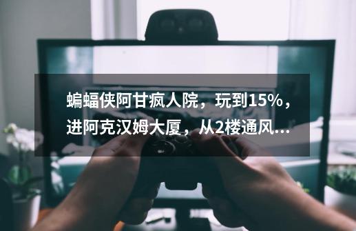 蝙蝠侠阿甘疯人院，玩到15%，进阿克汉姆大厦，从2楼通风口进，进不去。-第1张-游戏信息-龙启网