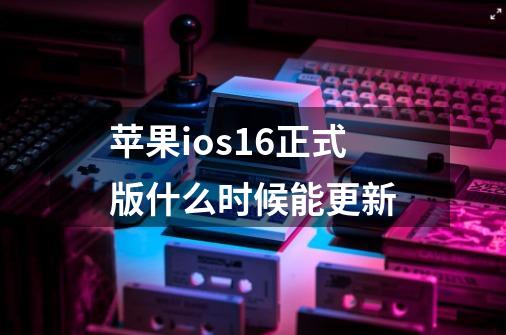 苹果ios16正式版什么时候能更新-第1张-游戏信息-龙启网