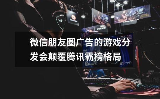微信朋友圈广告的游戏分发会颠覆腾讯霸榜格局-第1张-游戏信息-龙启网