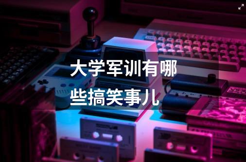 大学军训有哪些搞笑事儿-第1张-游戏信息-龙启网