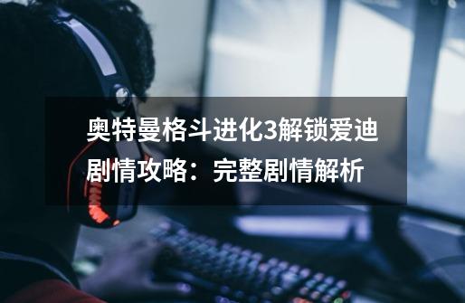 奥特曼格斗进化3解锁爱迪剧情攻略:完整剧情解析-第1张-游戏信息-龙启网
