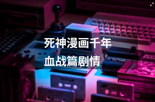 死神漫画千年血战篇剧情-第1张-游戏信息-龙启网